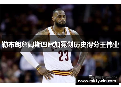 勒布朗詹姆斯四冠加冕创历史得分王伟业