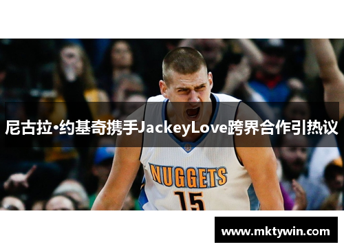 尼古拉·约基奇携手JackeyLove跨界合作引热议
