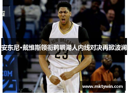 安东尼·戴维斯领衔鹈鹕湖人内线对决再掀波澜 安东尼·戴维斯领衔鹈鹕湖人内线对决再掀波澜