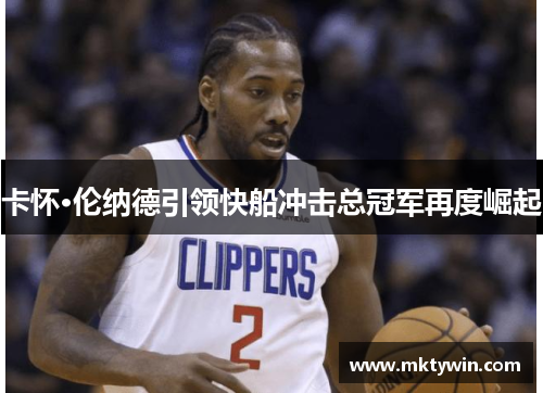 卡怀·伦纳德引领快船冲击总冠军再度崛起 卡怀·伦纳德引领快船冲击总冠军再度崛起