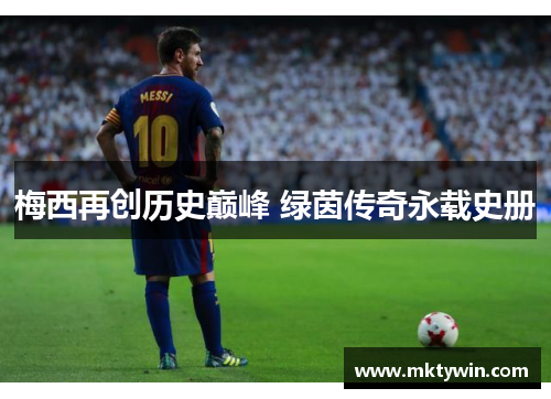 梅西再创历史巅峰 绿茵传奇永载史册