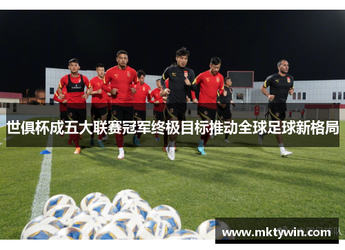 世俱杯成五大联赛冠军终极目标推动全球足球新格局
