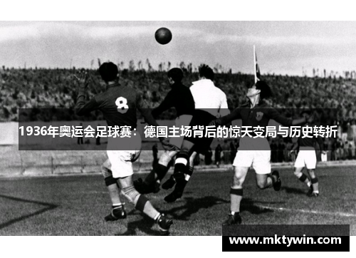1936年奥运会足球赛：德国主场背后的惊天变局与历史转折